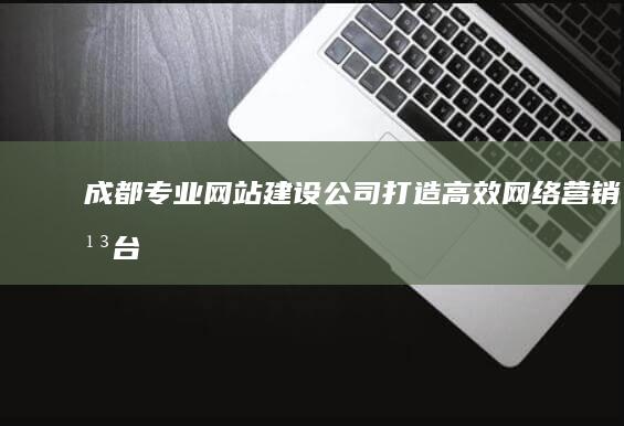 成都专业网站建设公司：打造高效网络营销平台